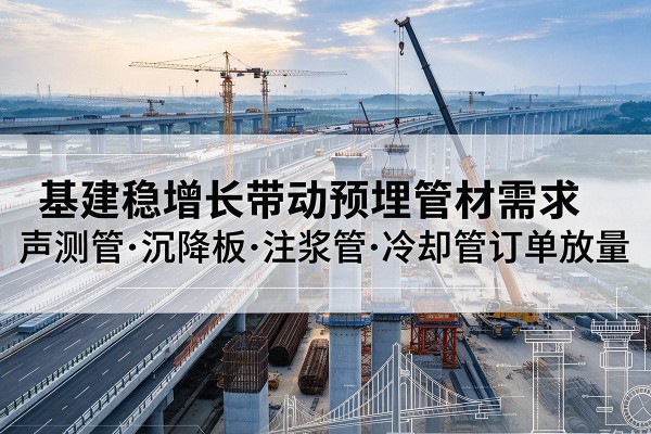 哈巴河基建稳增长带动预埋监测管材需求,声测管、沉降板、注浆管订单持续放量